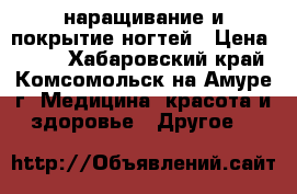наращивание и покрытие ногтей › Цена ­ 800 - Хабаровский край, Комсомольск-на-Амуре г. Медицина, красота и здоровье » Другое   
